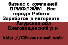 бизнес с компанией ОРИФЛЭЙМ - Все города Работа » Заработок в интернете   . Амурская обл.,Благовещенский р-н